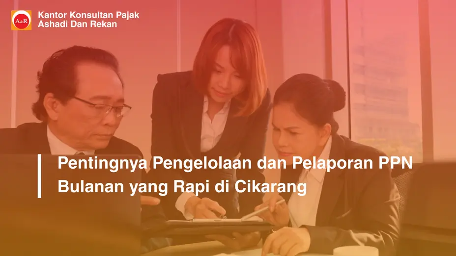 Pentingnya Pengelolaan dan Pelaporan PPN Bulanan yang Rapi di Cikarang