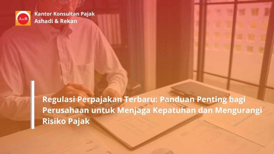 Regulasi Perpajakan Terbaru: Panduan Penting bagi Perusahaan untuk Menjaga Kepatuhan dan Mengurangi Risiko Pajak