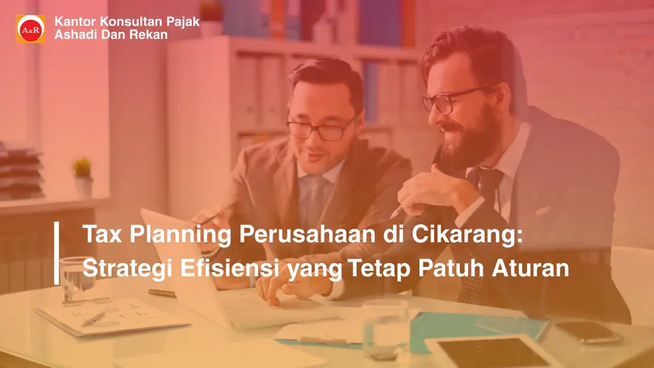 Tax Planning Perusahaan di Cikarang: Strategi Efisiensi yang Tetap Patuh Aturan